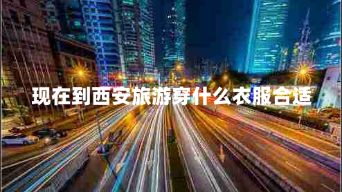 現在到西安旅游穿什么衣服合適