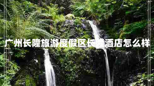 廣州長(cháng)隆旅游度假區長(cháng)隆酒店怎么樣