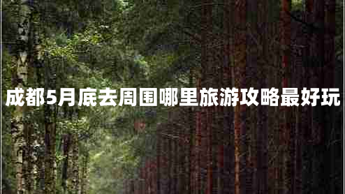 成都5月底去周?chē)睦锫糜喂ヂ宰詈猛? title=