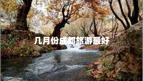 幾月份成都旅游最好 幾月份成都旅游最好