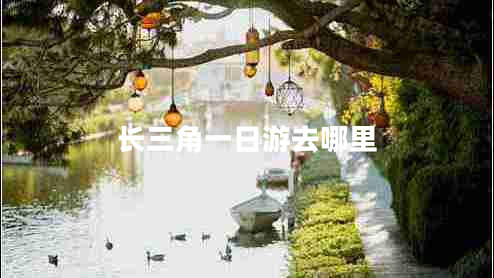 長(cháng)三角一日游去哪里