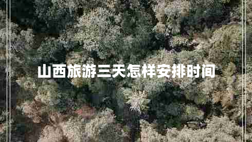 山西旅游三天怎樣安排時(shí)間