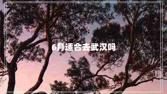 6月適合去武漢嗎
