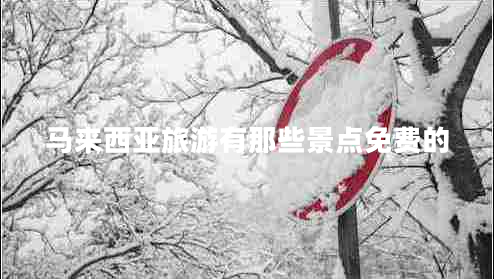 馬來(lái)西亞旅游有那些景點(diǎn)免費的