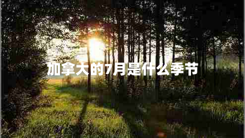 加拿大的7月是什么季節 加拿大的7月是什么季節