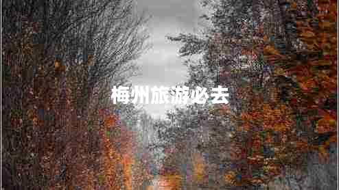 梅州旅游必去 梅州旅游必去