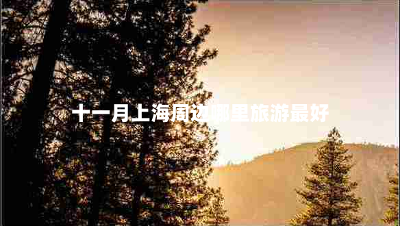 十一月上海周邊哪里旅游最好 十一月上海周邊哪里旅游最好
