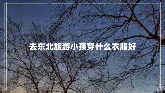 去東北旅游小孩穿什么衣服好