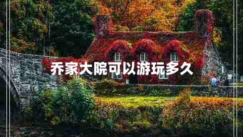 喬家大院可以游玩多久