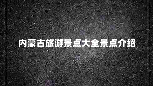 內蒙古旅游景點(diǎn)大全景點(diǎn)介紹 內蒙古旅游景點(diǎn)大全景點(diǎn)介紹