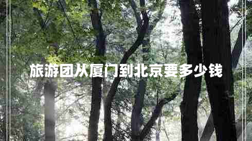 旅游團從廈門(mén)到北京要多少錢(qián)