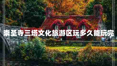 崇圣寺三塔文化旅游區玩多久能玩完