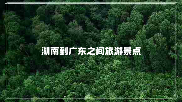 湖南到廣東之間旅游景點(diǎn)
