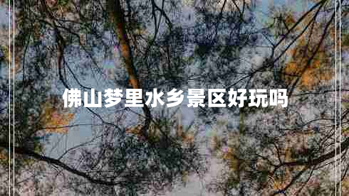 佛山夢(mèng)里水鄉景區好玩嗎 佛山夢(mèng)里水鄉景區好玩嗎