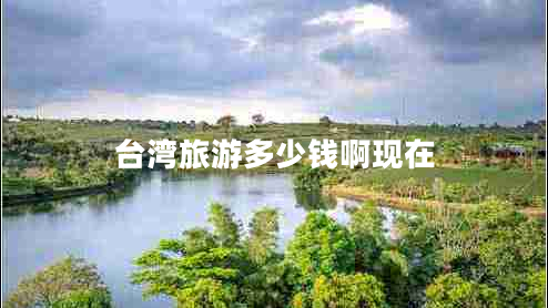 臺灣旅游多少錢(qián)啊現在