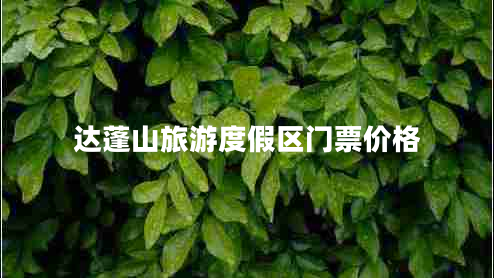 達蓬山旅游度假區門(mén)票價(jià)格