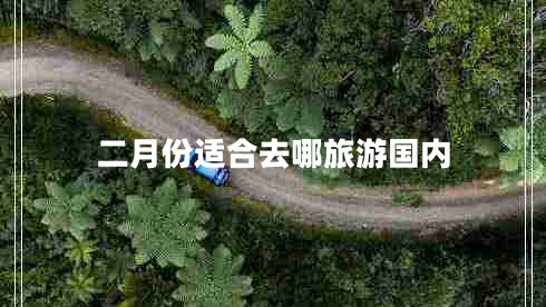 二月份適合去哪旅游國內 二月份適合去哪旅游國內