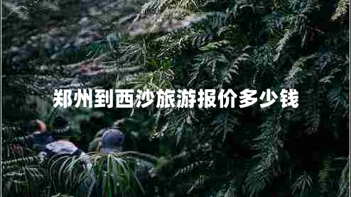 鄭州到西沙旅游報價(jià)多少錢(qián)