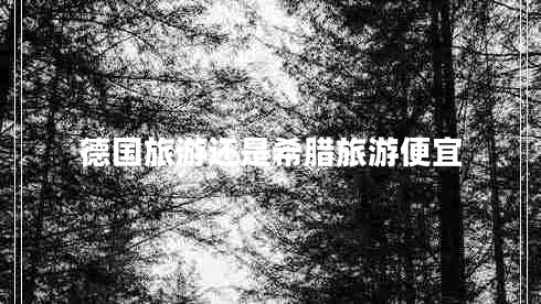 德國旅游還是希臘旅游便宜