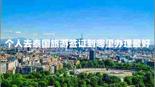 個(gè)人去泰國旅游簽證到哪里辦理最好