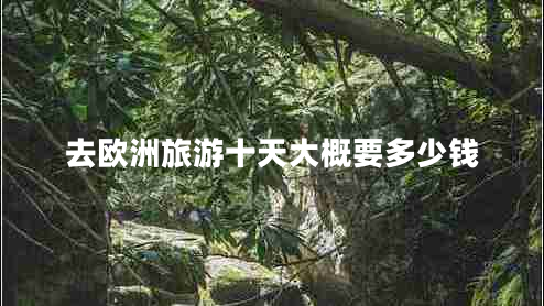 去歐洲旅游十天大概要多少錢(qián) 去歐洲旅游十天大概要多少錢(qián)