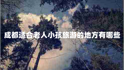 成都適合老人小孩旅游的地方有哪些 成都適合老人小孩旅游的地方有哪些