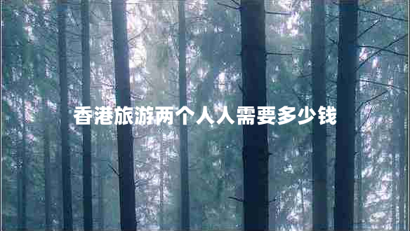 香港旅游兩個(gè)人人需要多少錢(qián) 香港旅游兩個(gè)人人需要多少錢(qián)