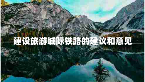 建設旅游城際鐵路的建議和意見(jiàn)