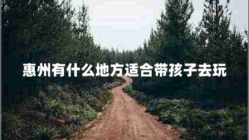 惠州有什么地方適合帶孩子去玩