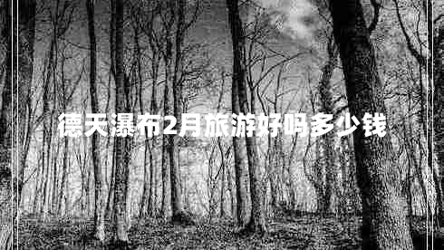 德天瀑布2月旅游好嗎多少錢(qián)