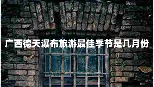 廣西德天瀑布旅游最佳季節是幾月份
