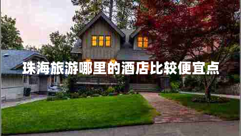 珠海旅游哪里的酒店比較便宜點(diǎn) 珠海旅游哪里的酒店比較便宜點(diǎn)