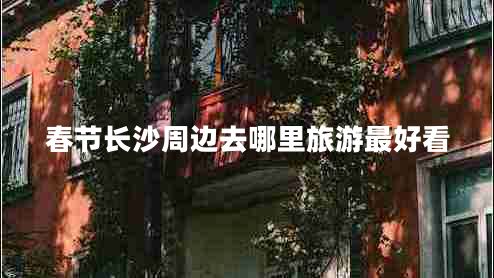 春節長(cháng)沙周邊去哪里旅游最好看