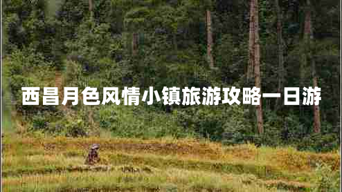 西昌月色風(fēng)情小鎮旅游攻略一日游