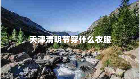 天津清明節穿什么衣服 天津清明節穿什么衣服