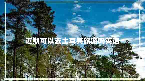 近期可以去土耳其旅游嗎英語(yǔ)