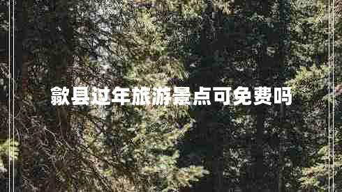 歙縣過(guò)年旅游景點(diǎn)可免費嗎 歙縣過(guò)年旅游景點(diǎn)可免費嗎