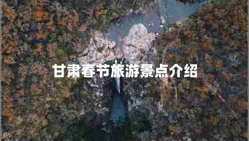 甘肅春節旅游景點(diǎn)介紹