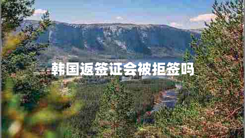 韓國返簽證會(huì )被拒簽嗎