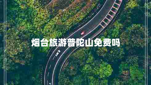 煙臺旅游普陀山免費嗎 煙臺旅游普陀山免費嗎