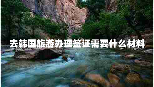 去韓國旅游辦理簽證需要什么材料