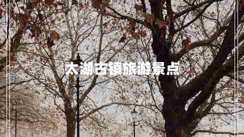 太湖古鎮旅游景點(diǎn) 太湖古鎮旅游景點(diǎn)