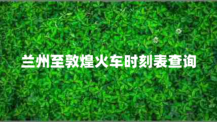 蘭州至敦煌火車(chē)時(shí)刻表查詢(xún)