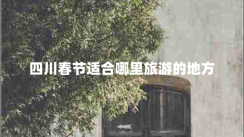 四川春節適合哪里旅游的地方