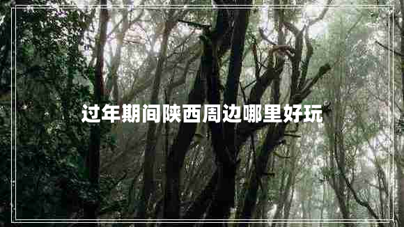 過(guò)年期間陜西周邊哪里好玩