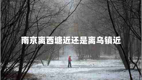 南京離西塘近還是離烏鎮近