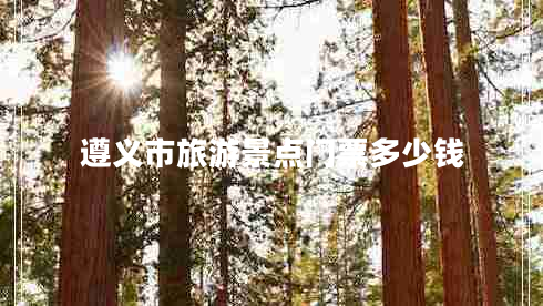 遵義市旅游景點(diǎn)門(mén)票多少錢(qián)