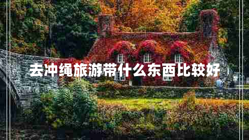 去沖繩旅游帶什么東西比較好 去沖繩旅游帶什么東西比較好