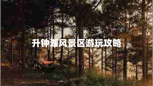 升鐘湖風(fēng)景區游玩攻略