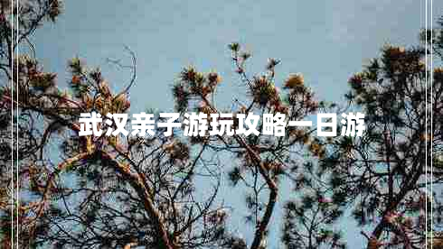 武漢親子游玩攻略一日游 武漢親子游玩攻略一日游